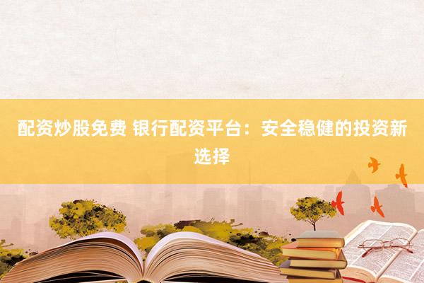 配资炒股免费 银行配资平台：安全稳健的投资新选择