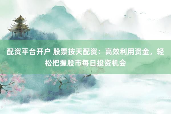 配资平台开户 股票按天配资：高效利用资金，轻松把握股市每日投资机会