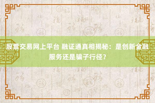 股票交易网上平台 融证通真相揭秘：是创新金融服务还是骗子行径？