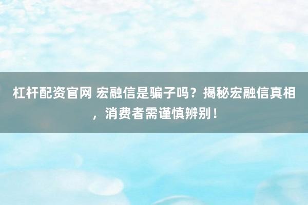 杠杆配资官网 宏融信是骗子吗？揭秘宏融信真相，消费者需谨慎辨别！
