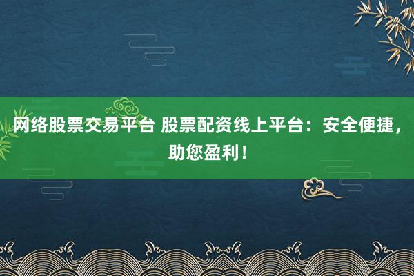 网络股票交易平台 股票配资线上平台：安全便捷，助您盈利！