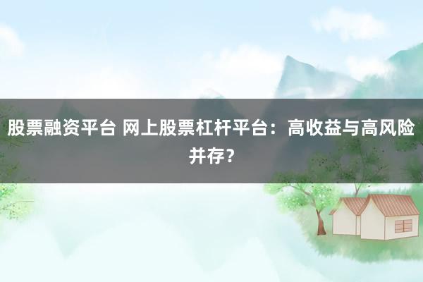 股票融资平台 网上股票杠杆平台：高收益与高风险并存？
