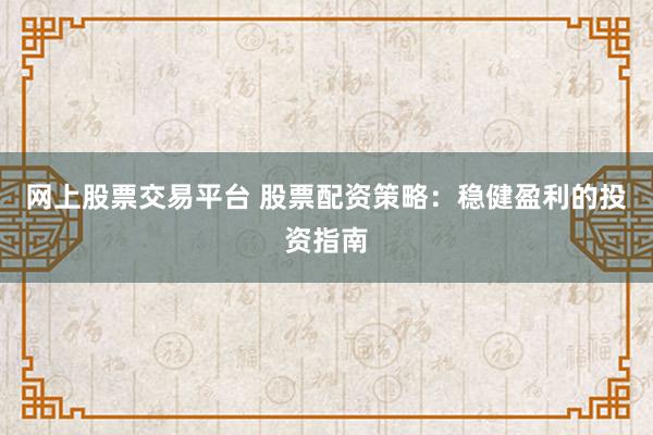 网上股票交易平台 股票配资策略：稳健盈利的投资指南