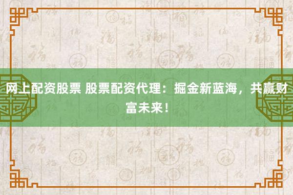 网上配资股票 股票配资代理：掘金新蓝海，共赢财富未来！
