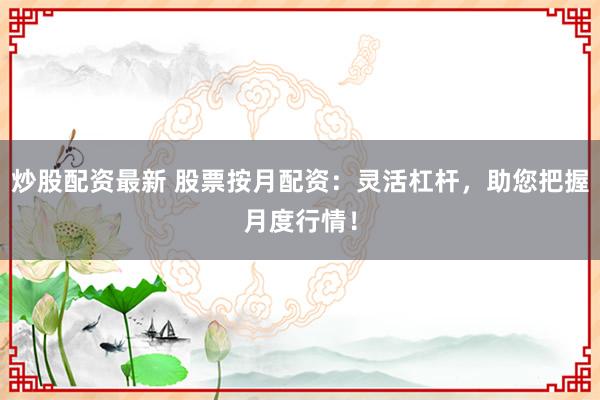 炒股配资最新 股票按月配资：灵活杠杆，助您把握月度行情！