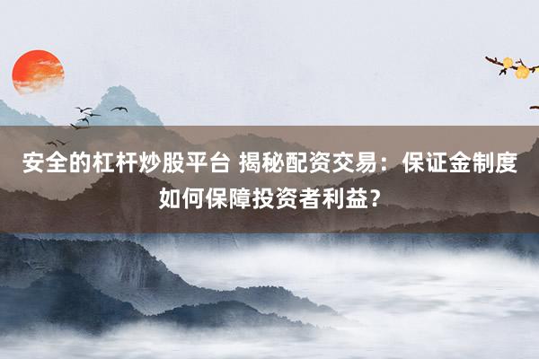 安全的杠杆炒股平台 揭秘配资交易：保证金制度如何保障投资者利益？