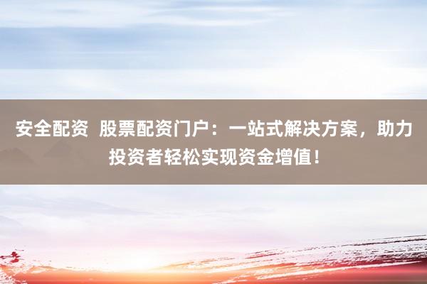 安全配资  股票配资门户：一站式解决方案，助力投资者轻松实现资金增值！