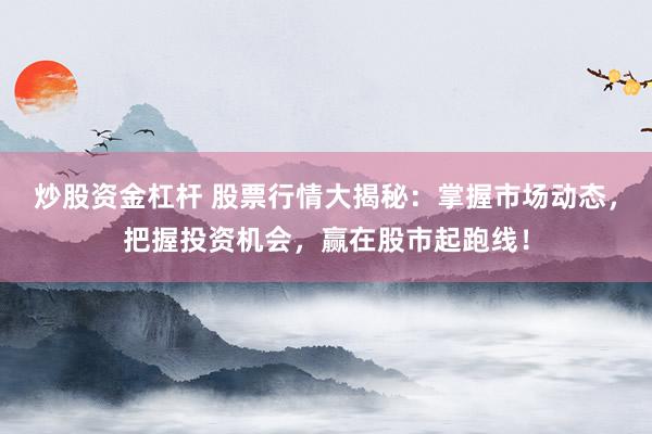 炒股资金杠杆 股票行情大揭秘：掌握市场动态，把握投资机会，赢在股市起跑线！