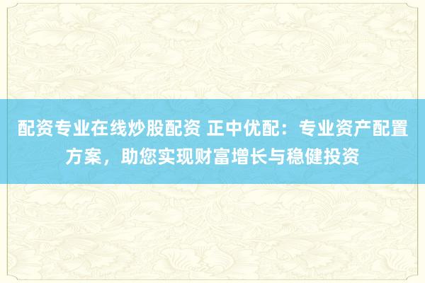 配资专业在线炒股配资 正中优配：专业资产配置方案，助您实现财富增长与稳健投资