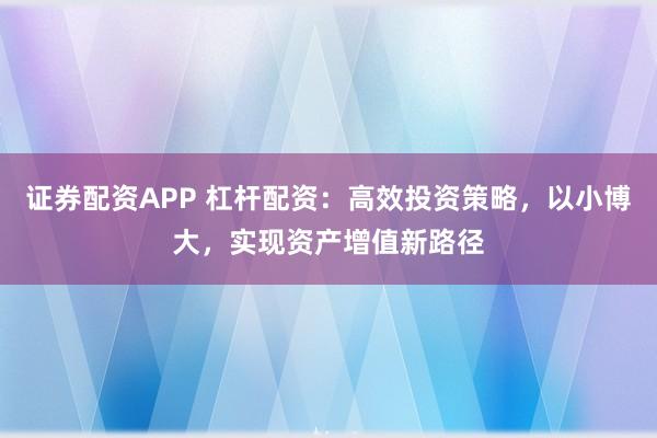 证券配资APP 杠杆配资：高效投资策略，以小博大，实现资产增值新路径