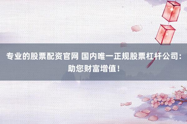 专业的股票配资官网 国内唯一正规股票杠杆公司：助您财富增值！