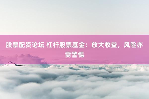 股票配资论坛 杠杆股票基金：放大收益，风险亦需警惕