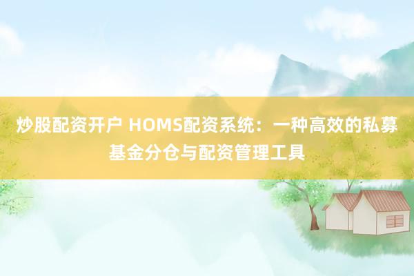 炒股配资开户 HOMS配资系统：一种高效的私募基金分仓与配资管理工具