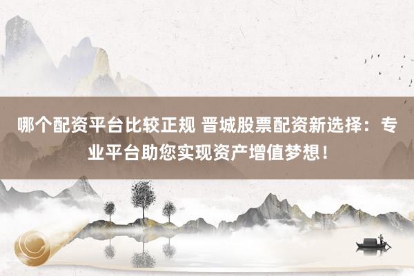 哪个配资平台比较正规 晋城股票配资新选择：专业平台助您实现资产增值梦想！