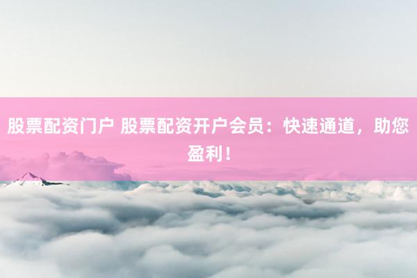 股票配资门户 股票配资开户会员：快速通道，助您盈利！