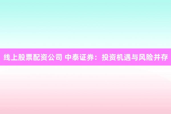线上股票配资公司 中泰证券：投资机遇与风险并存