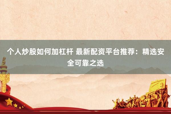 个人炒股如何加杠杆 最新配资平台推荐：精选安全可靠之选