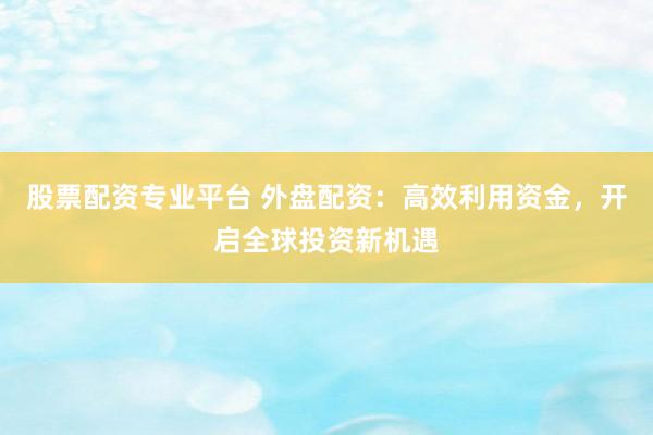 股票配资专业平台 外盘配资：高效利用资金，开启全球投资新机遇