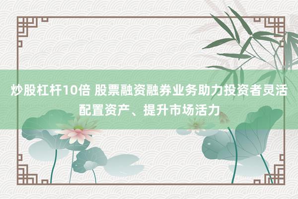 炒股杠杆10倍 股票融资融券业务助力投资者灵活配置资产、提升市场活力