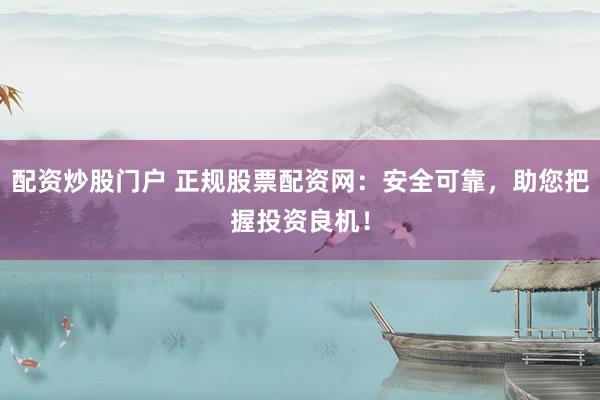 配资炒股门户 正规股票配资网：安全可靠，助您把握投资良机！