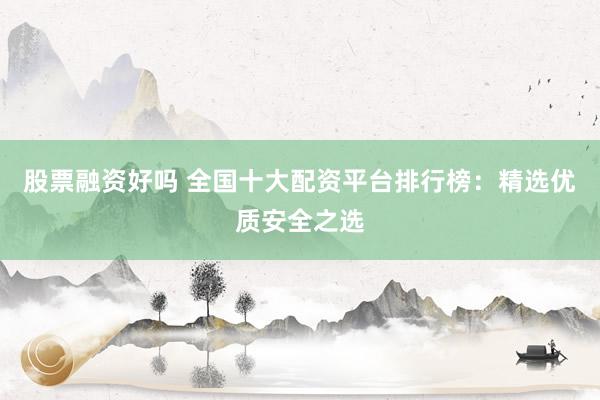 股票融资好吗 全国十大配资平台排行榜：精选优质安全之选