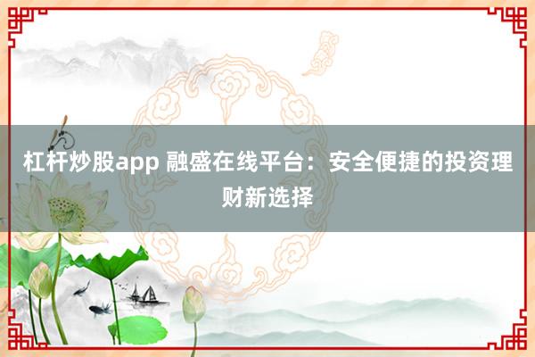 杠杆炒股app 融盛在线平台：安全便捷的投资理财新选择