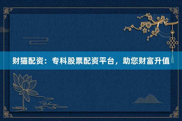 财猫配资：专科股票配资平台，助您财富升值