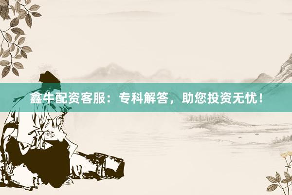 鑫牛配资客服：专科解答，助您投资无忧！