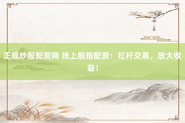正规炒股配资网 线上股指配资：杠杆交易，放大收益！