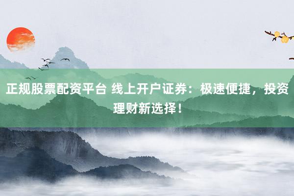 正规股票配资平台 线上开户证券：极速便捷，投资理财新选择！