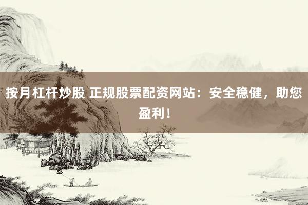 按月杠杆炒股 正规股票配资网站：安全稳健，助您盈利！