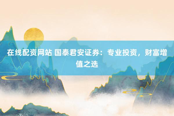 在线配资网站 国泰君安证券：专业投资，财富增值之选