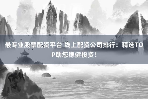 最专业股票配资平台 线上配资公司排行：精选TOP助您稳健投资！
