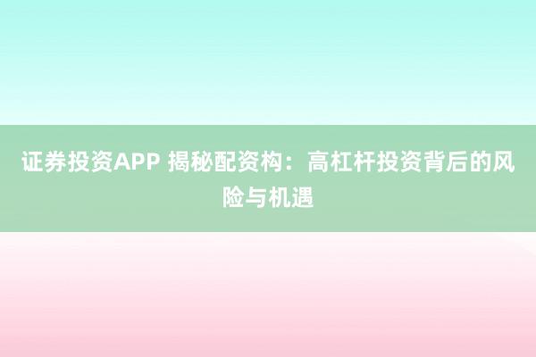 证券投资APP 揭秘配资构：高杠杆投资背后的风险与机遇