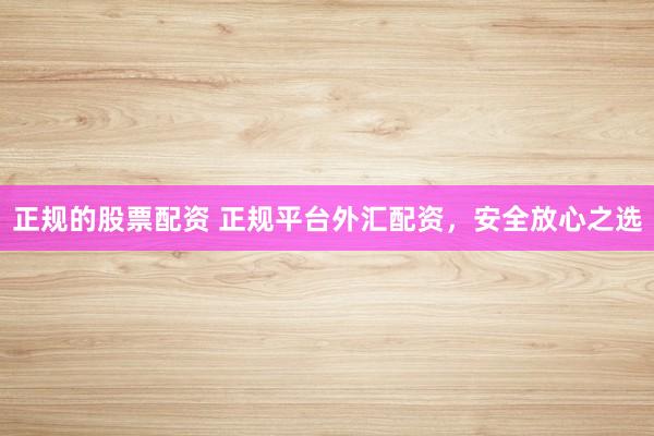 正规的股票配资 正规平台外汇配资，安全放心之选