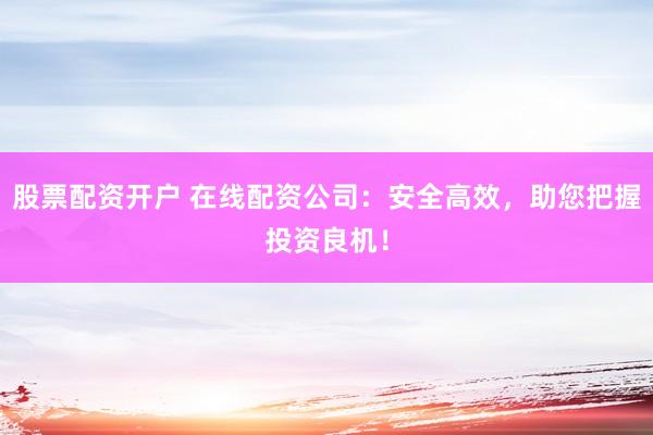 股票配资开户 在线配资公司：安全高效，助您把握投资良机！