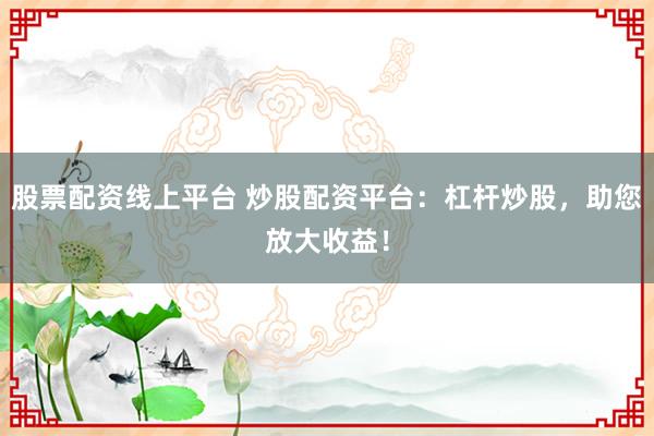 股票配资线上平台 炒股配资平台：杠杆炒股，助您放大收益！