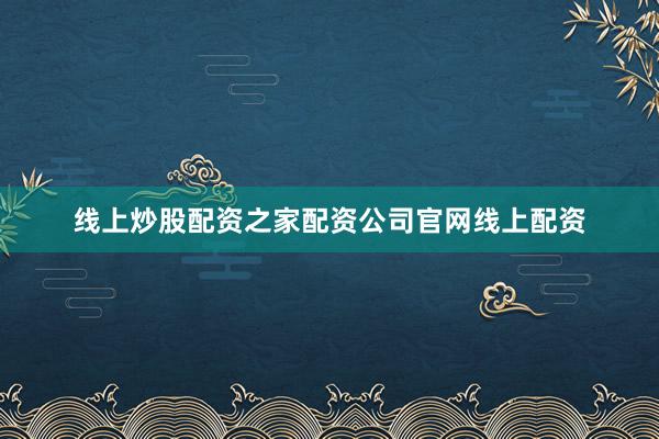 线上炒股配资之家配资公司官网线上配资