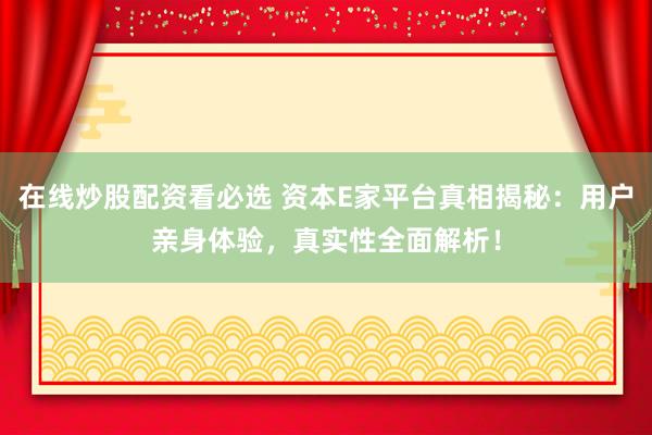 在线炒股配资看必选 资本E家平台真相揭秘：用户亲身体验，真实性全面解析！