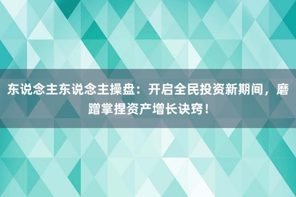 东说念主东说念主操盘：开启全民投资新期间，磨蹭掌捏资产增长诀窍！