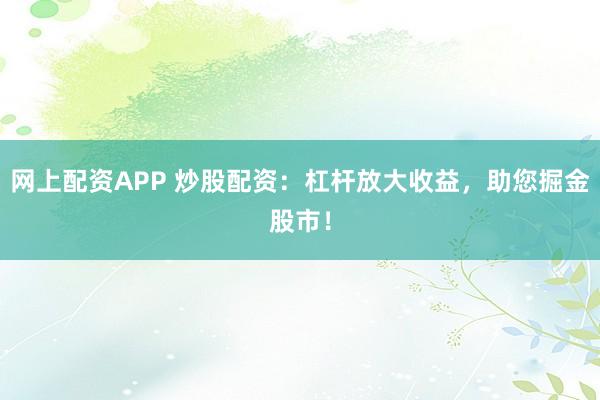 网上配资APP 炒股配资：杠杆放大收益，助您掘金股市！
