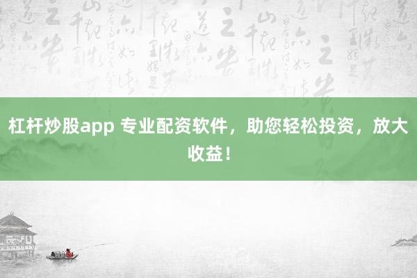 杠杆炒股app 专业配资软件，助您轻松投资，放大收益！