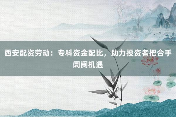 西安配资劳动：专科资金配比，助力投资者把合手阛阓机遇
