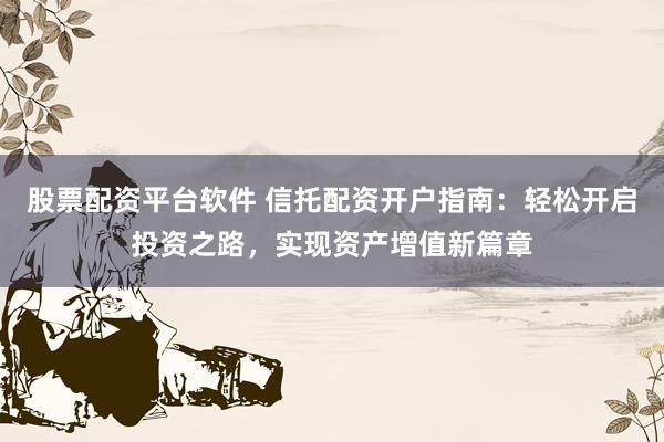 股票配资平台软件 信托配资开户指南：轻松开启投资之路，实现资产增值新篇章