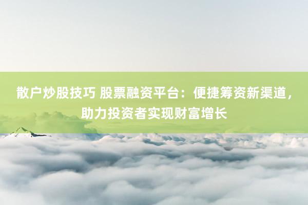 散户炒股技巧 股票融资平台：便捷筹资新渠道，助力投资者实现财富增长