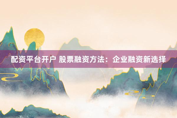 配资平台开户 股票融资方法：企业融资新选择