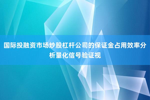 国际投融资市场炒股杠杆公司的保证金占用效率分析量化信号验证视