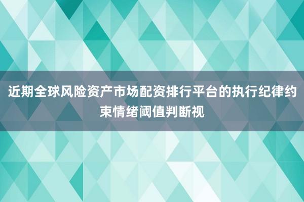 近期全球风险资产市场配资排行平台的执行纪律约束情绪阈值判断视