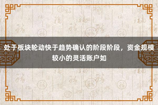 处于板块轮动快于趋势确认的阶段阶段，资金规模较小的灵活账户如
