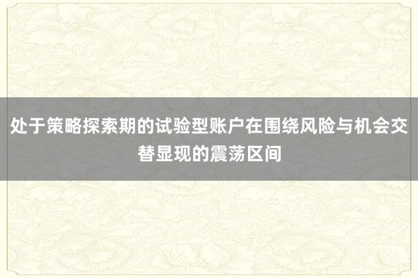 处于策略探索期的试验型账户在围绕风险与机会交替显现的震荡区间